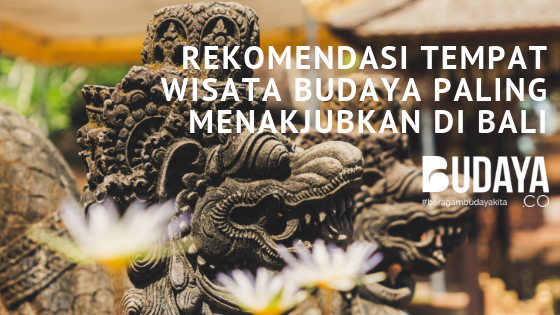 10 Rekomendasi Tempat Wisata Budaya Di Bali Yang Menakjubkan. Orang Indonesia Wajib Tahu!